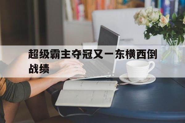 -包含超级霸主夺冠又一东横西倒战绩的词条